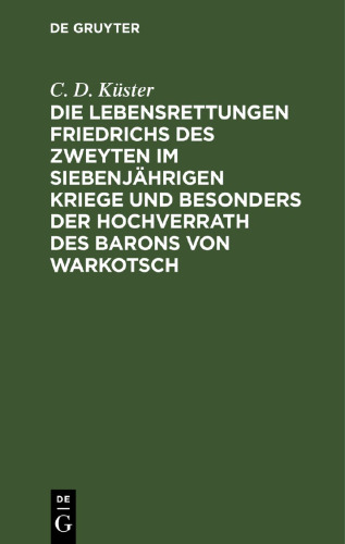 Die Lebensrettungen Friedrichs des Zweyten im siebenjährigen Kriege und besonders der Hochverrath des Barons von Warkotsch: Aus Originalkunden dargestllt