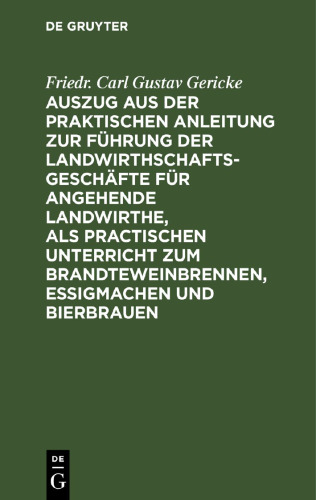 Auszug aus der praktischen Anleitung zur Führung der Landwirthschaftsgeschäfte für angehende Landwirthe, als practischen Unterricht zum Brandteweinbrennen, Essigmachen und Bierbrauen