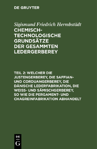Chemisch-technologische Grundsätze der gesammten Ledergerberey: Teil 2 Welcher die Justengerberey, die Saffian- und Corduangerberey, die dänische Lederfabrikation, die Weiß- und Sämischgerberey, so wie die Pergament- und Chagreinfabrikation abhandelt
