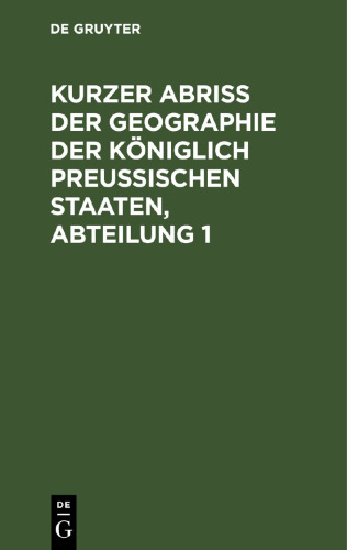 Kurzer Abriss der Geographie der Königlich Preussischen Staaten, Abteilung 1: Welche, außer den Einleitungs-Kapiteln, die Chur- und Neumark-Brandenburg, das H. Pommern, nebst den Herrschaften Lauenburg und Bütow, das H. Magdeburg, das F. Halberstadt, nebst Hohnstein, Wernigerode u. Quedlinburg und die sämtl. Preußisch-Westphälisch