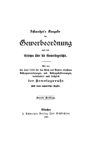 Schweitzer’s Ausgabe der Gewerbeordnung und des Gesetzes über die Gewerbegerichte: Mit den bis Juni 1895 für das Reich und Bayern erlassenen Vollzugsverordnungen und Vollzugsbestimmungen, insbesondere auch bezüglich der Sonntagsruhe. Nebst einem alphabetischer Register