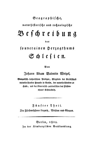 Geographische, naturhistorische und technologische Beschreibung des souverainen Herzogthums Schlesien: Teil 5 Die Fürstenthümer Liegnitz, Wohlau und Glogau