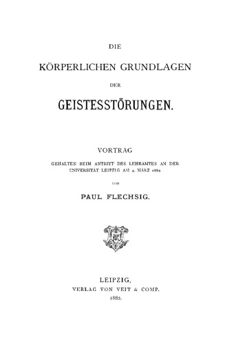 Die körperlichen Grundlagen der Geistesstörungen: Vortrag gehalten beim Antritt des Lehramtes an der Universität Leipzig am 4. März 1882