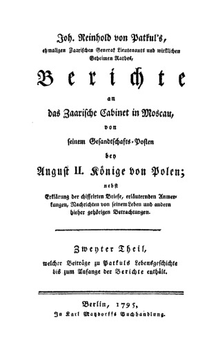 Joh. Reinhold von Patkul’s, ehmaligen Zaarischen General Lieutenants und wirklichen Geheimen Rathes, Berichte an das Zaarische Cabinet in Moscau, von seinem Gesandtschafts-Posten bey August II. Könige von Polen: Teil 2 Welcher Beiträge zu Patkuls Lebensgeschichte bis zum Anfange der Berichte enthält