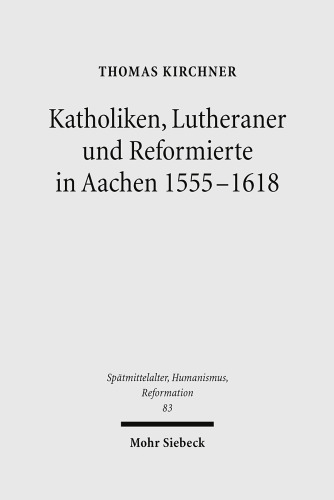 Katholiken, Lutheraner und Reformierte in Aachen 1555-1618: Konfessionskulturen im Zusammenspiel. Dissertationsschrift