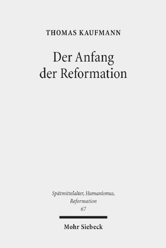 Der Anfang der Reformation: Studien zur Kontextualität der Theologie, Publizistik und Inszenierung Luthers und der reformatorischen Bewegung