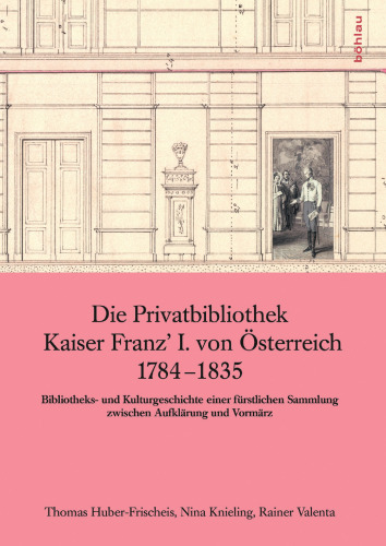 Die Privatbibliothek Kaiser Franz I. von Österreich 1784 - 1835: Bibliotheks- und Kulturgeschichte einer fürstlichen Sammlung zwischen Aufklärung und Vormärz