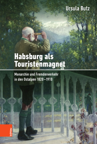 Habsburg als Touristenmagnet: Monarchie und Fremdenverkehr in den Ostalpen 1820–1910