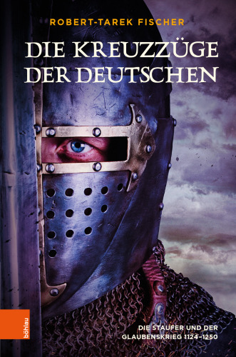 Die Kreuzzüge der Deutschen: Die Staufer und der Glaubenskrieg 1124-1250