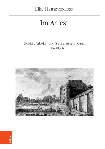 Im Arrest: Zucht-, Arbeits- und Strafhäuser in Graz (1700-1850)