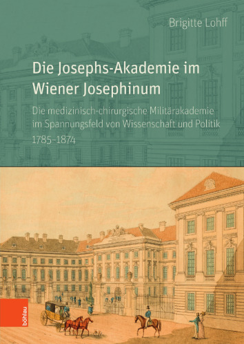 Die Josephs-Akademie im Wiener Josephinum: Die medizinisch-chirurgische Militärakademie im Spannungsfeld von Wissenschaft und Politik 1785–1874