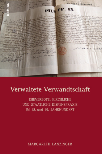 Verwaltete Verwandtschaft: Eheverbote, kirchliche und staatliche Dispenspraxis im 18./19. Jahrhundert