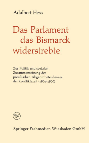Das Parlament das Bismarck widerstrebte: Zur Politik und sozialen Zusammensetzung des preußischen Abgeordnetenhauses der Konfliktszeit (1862–1866)