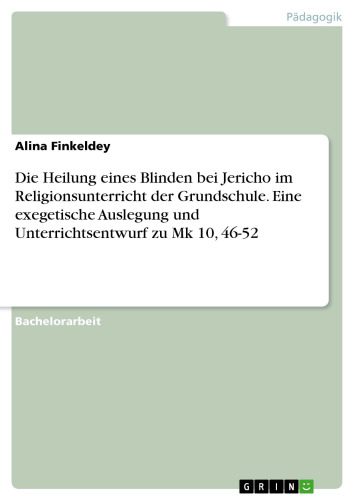Die Heilung eines Blinden bei Jericho im Religionsunterricht der Grundschule. Eine exegetische Auslegung und Unterrichtsentwurf zu Mk 10, 46-52
