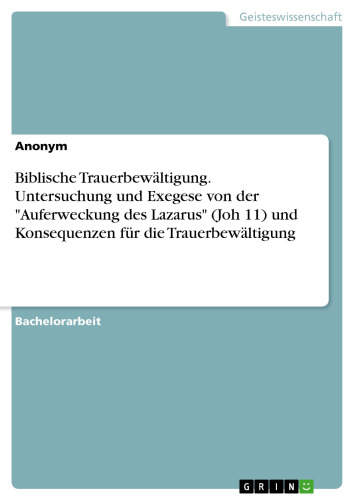 Biblische Trauerbewältigung. Untersuchung und Exegese von der "Auferweckung des Lazarus" (Joh 11) und Konsequenzen für die Trauerbewältigung