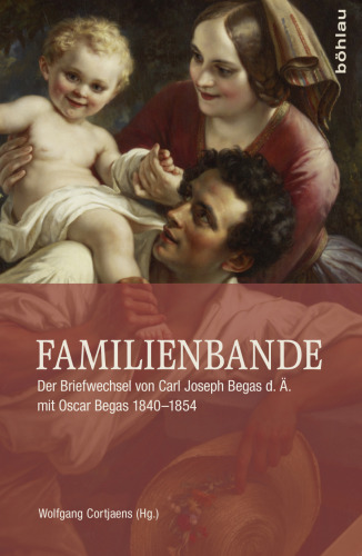 Familienbande: Der Briefwechsel von Carl Joseph Begas d. Ä. mit Oscar Begas 1840–1854