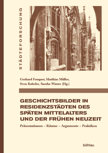 Geschichtsbilder in Residenzstädten des späten Mittelalters und der frühen Neuzeit: Präsentationen - Räume - Argumente - Praktiken