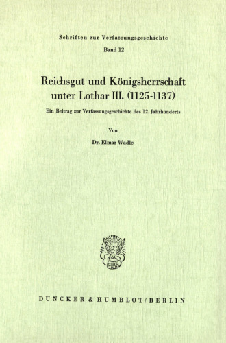 Reichsgut und Königsherrschaft unter Lothar III. (1125 - 1137): Ein Beitrag zur Verfassungsgeschichte des 12. Jahrhunderts