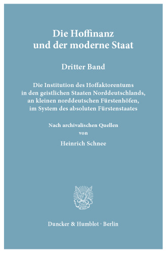Die Hoffinanz und der moderne Staat. Geschichte und System der Hoffaktoren an deutschen Fürstenhöfen im Zeitalter des Absolutismus: Nach archivalischen Quellen. 3. Bd.: Die Institution des Hoffaktorentums in den geistlichen Staaten Norddeutschlands, an kleinen norddeutschen Fürstenhöfen, im System des absoluten Fürstenstaates