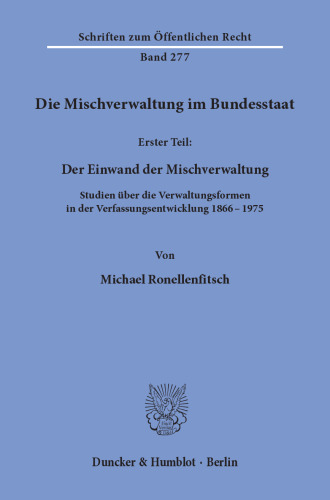 Die Mischverwaltung im Bundesstaat: 1. Teil: Der Einwand der Mischverwaltung. Studien über die Verwaltungsformen in der Verfassungsentwicklung 1866 - 1975