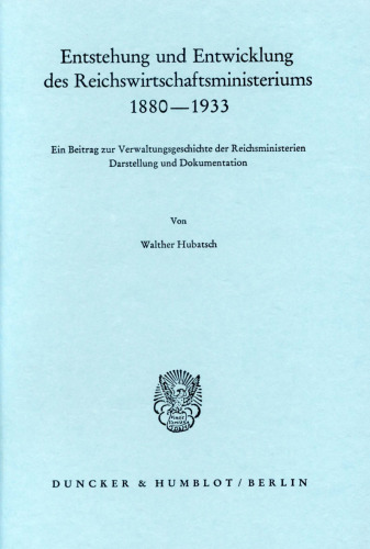 Entstehung und Entwicklung des Reichswirtschaftsministeriums 1880–1933: Ein Beitrag zur Verwaltungsgeschichte der Reichsministerien. Darstellung und Dokumentation