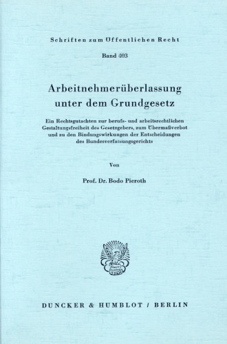 Arbeitnehmerüberlassung unter dem Grundgesetz: Ein Rechtsgutachten zur berufs- und arbeitsrechtlichen Gestaltungsfreiheit des Gesetzgebers, zum Übermaßverbot und zu den Bindungswirkungen der Entscheidungen des Bundesverfassungsgerichts
