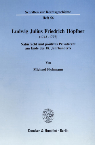Ludwig Julius Friedrich Höpfner (1743 - 1797): Naturrecht und positives Privatrecht am Ende des 18. Jahrhunderts