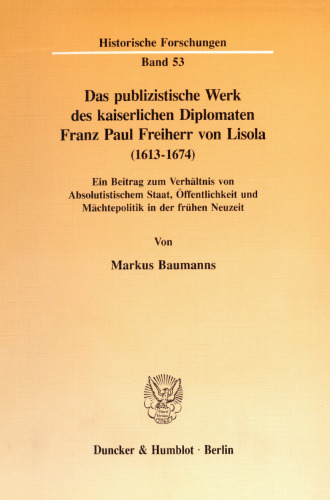 Das publizistische Werk des kaiserlichen Diplomaten Franz Paul Freiherr von Lisola (1613 - 1674): Ein Beitrag zum Verhältnis von Absolutistischem Staat, Öffentlichkeit und Mächtepolitik in der frühen Neuzeit