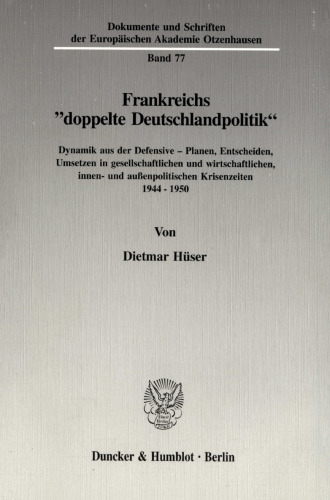 Frankreichs »doppelte Deutschlandpolitik«: Dynamik aus der Defensive - Planen, Entscheiden, Umsetzen in gesellschaftlichen und wirtschaftlichen, innen- und außenpolitischen Krisenzeiten 1944 - 1950
