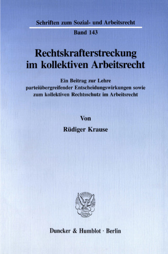 Rechtskrafterstreckung im kollektiven Arbeitsrecht: Ein Beitrag zur Lehre parteiübergreifender Entscheidungswirkungen sowie zum kollektiven Rechtsschutz im Arbeitsrecht