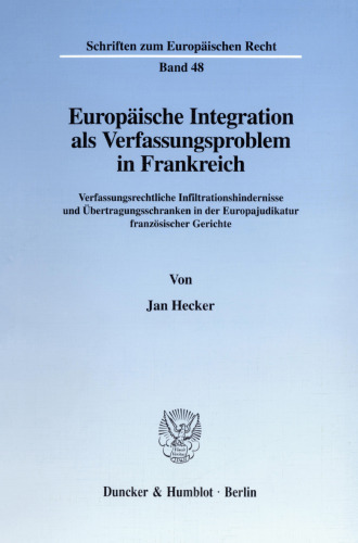 Europäische Integration als Verfassungsproblem in Frankreich: Verfassungsrechtliche Infiltrationshindernisse und Übertragungsschranken in der Europajudikatur französischer Gerichte