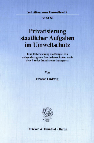 Privatisierung staatlicher Aufgaben im Umweltschutz: Eine Untersuchung am Beispiel des anlagenbezogenen Immissionsschutzes nach dem Bundes-Immissionsschutzgesetz