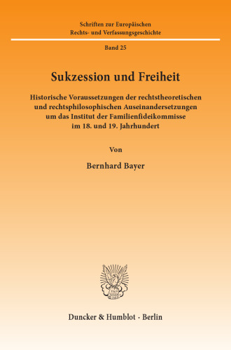 Sukzession und Freiheit: Historische Voraussetzungen der rechtstheoretischen und rechtsphilosophischen Auseinandersetzungen um das Institut der Familienfideikommisse im 18. und 19. Jahrhundert
