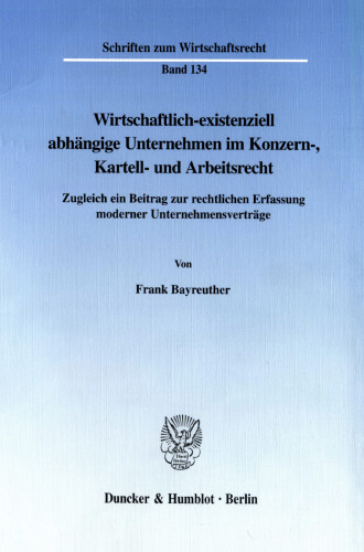 Wirtschaftlich-existenziell abhängige Unternehmen im Konzern-, Kartell- und Arbeitsrecht: Zugleich ein Beitrag zur rechtlichen Erfassung moderner Unternehmensverträge