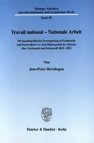 Travail national - Nationale Arbeit: Die handelspolitische Gesetzgebung in Frankreich und Deutschland vor dem Hintergrund der Debatte über Freihandel und Schutzzoll 1818-1892