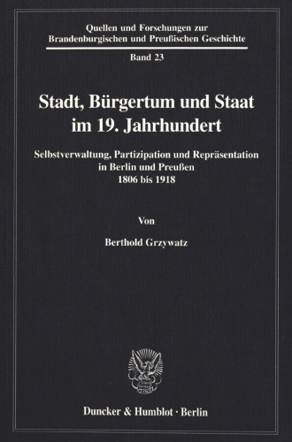 Stadt, Bürgertum und Staat im 19. Jahrhundert: Selbstverwaltung, Partizipation und Repräsentation in Berlin und Preußen 1806 bis 1918