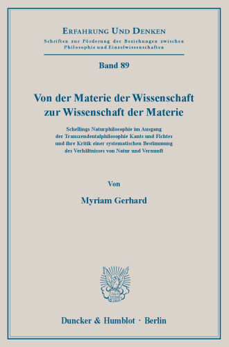 Von der Materie der Wissenschaft zur Wissenschaft der Materie: Schellings Naturphilosophie im Ausgang der Transzendentalphilosophie Kants und Fichtes und ihre Kritik einer systematischen Bestimmung des Verhältnisses von Natur und Vernunft