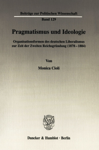 Pragmatismus und Ideologie: Organisationsformen des deutschen Liberalismus zur Zeit der Zweiten Reichsgründung (1878-1884)