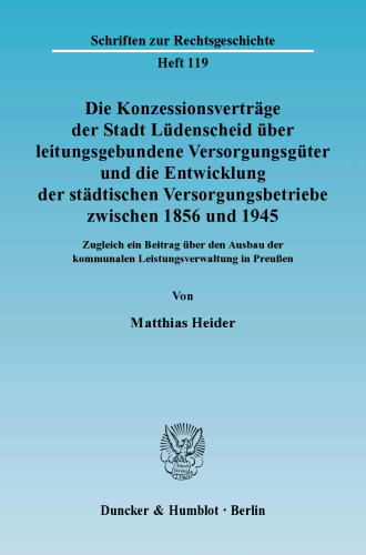 Die Konzessionsverträge der Stadt Lüdenscheid über leitungsgebundene Versorgungsgüter und die Entwicklung der städtischen Versorgungsbetriebe zwischen 1856 und 1945: Zugleich ein Beitrag über den Ausbau der kommunalen Leistungsverwaltung in Preußen