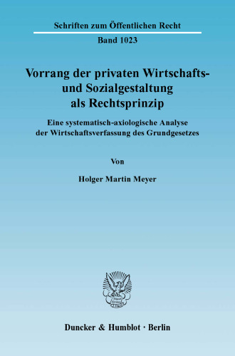 Vorrang der privaten Wirtschafts- und Sozialgestaltung als Rechtsprinzip: Eine systematisch-axiologische Analyse der Wirtschaftsverfassung des Grundgesetzes