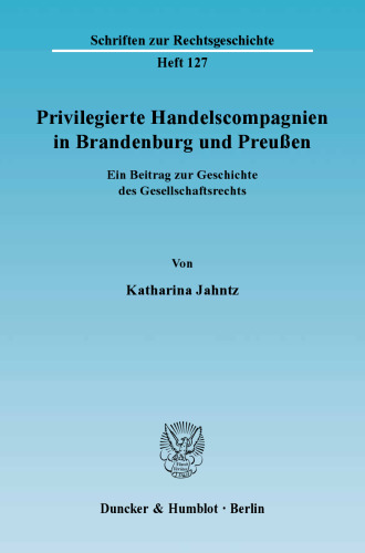 Privilegierte Handelscompagnien in Brandenburg und Preußen: Ein Beitrag zur Geschichte des Gesellschaftsrechts