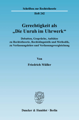 Gerechtigkeit als »Die Unruh im Uhrwerk«: Debatten, Gespräche, Aufsätze zu Rechtstheorie, Rechtslinguistik und Methodik, zu Verfassungslehre und Verfassungsvergleichung