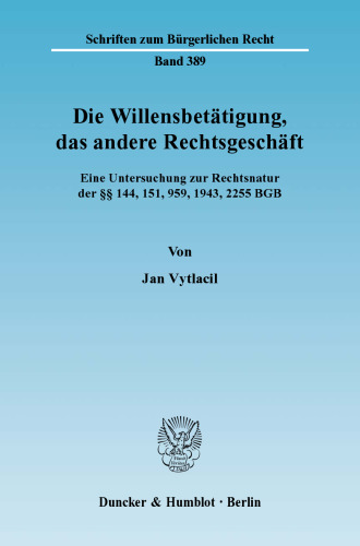 Die Willensbetätigung, das andere Rechtsgeschäft: Eine Untersuchung zur Rechtsnatur der §§ 144, 151, 959, 1943, 2255 BGB