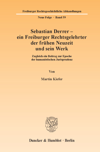 Sebastian Derrer – ein Freiburger Rechtsgelehrter der frühen Neuzeit und sein Werk: Zugleich ein Beitrag zur Epoche der humanistischen Jurisprudenz