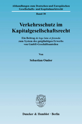 Verkehrsschutz im Kapitalgesellschaftsrecht: Ein Beitrag de lege lata et ferenda zum System des gutgläubigen Erwerbs von GmbH-Geschäftsanteilen
