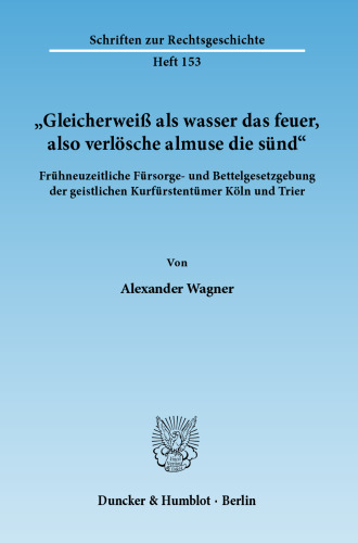 »Gleicherweiß als wasser das feuer, also verlösche almuse die sünd«: Frühneuzeitliche Fürsorge- und Bettelgesetzgebung der geistlichen Kurfürstentümer Köln und Trier