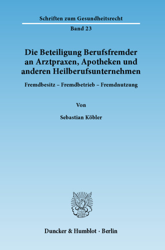 Die Beteiligung Berufsfremder an Arztpraxen, Apotheken und anderen Heilberufsunternehmen: Fremdbesitz - Fremdbetrieb - Fremdnutzung