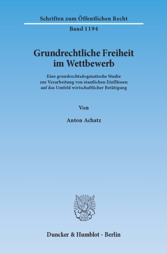Grundrechtliche Freiheit im Wettbewerb: Eine grundrechtsdogmatische Studie zur Verarbeitung von staatlichen Einflüssen auf das Umfeld wirtschaftlicher Betätigung