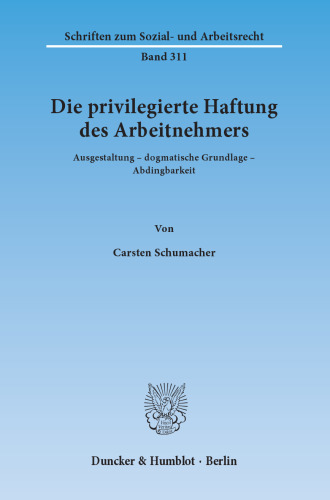 Die privilegierte Haftung des Arbeitnehmers: Ausgestaltung – dogmatische Grundlage – Abdingbarkeit