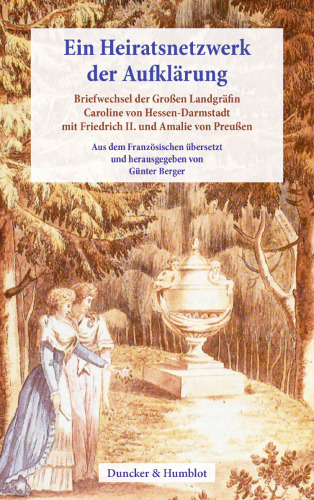 Ein Heiratsnetzwerk der Aufklärung: Briefwechsel der Großen Landgräfin Caroline von Hessen-Darmstadt mit Friedrich II. und Amalie von Preußen. Aus dem Französischen übersetzt von Günter Berger